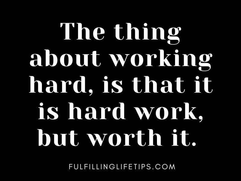 The thing about working hard, is that it is hard work, but worth it